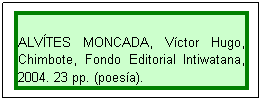 Cuadro de texto: ALVTES MONCADA, Vctor Hugo, Chimbote, Fondo Editorial Intiwatana, 2004. 23 pp. (poesa).
